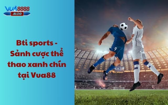 Bti Sports - Sảnh cược thể thao xanh chín tại Vua88