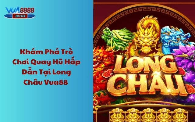 Khám phá trò chơi quay hũ hấp dẫn tại Long Châu Vua88