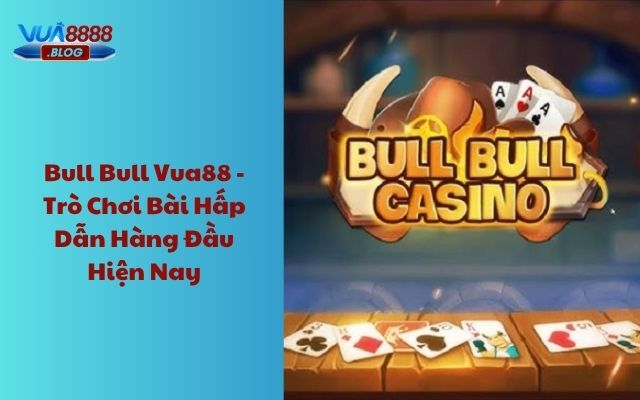 Bull Bull Vua88 - Trò chơi bài hấp dẫn hàng đầu hiện nay