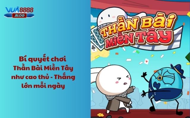Bí quyết chơi Thần Bài Miền Tây như cao thủ - Thắng lớn mỗi ngày