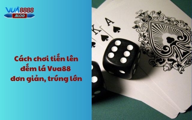 Cách chơi tiến lên đếm lá Vua88 đơn giản, trúng lớn